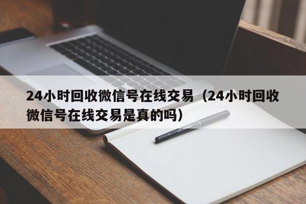 24小时回收微信号在线交易（24小时回收微信号在线交易是真的吗）