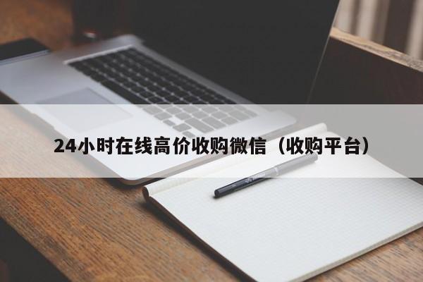 24小时在线高价收购微信（收购平台）