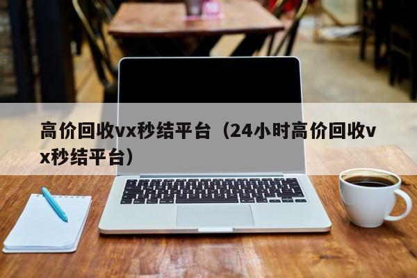 高价回收vx秒结平台（24小时高价回收vx秒结平台）