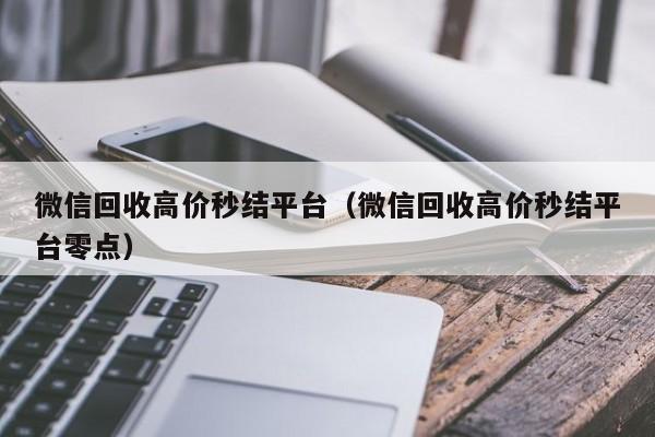 微信回收高价秒结平台（微信回收高价秒结平台零点）