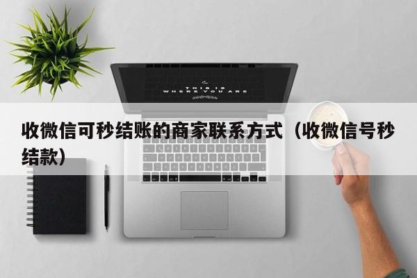 收微信可秒结账的商家联系方式（收微信号秒结款）