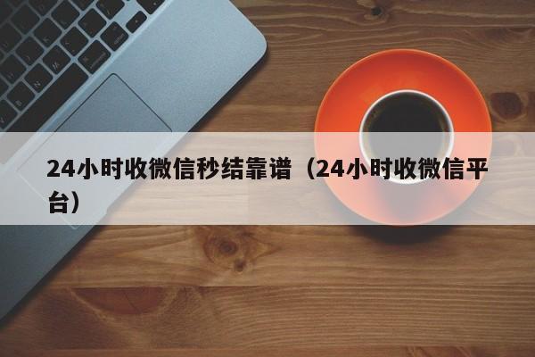 24小时收微信秒结靠谱（24小时收微信平台）