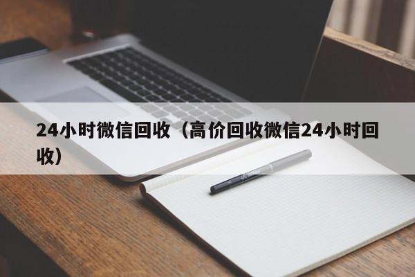 24小时微信回收（高价回收微信24小时回收）