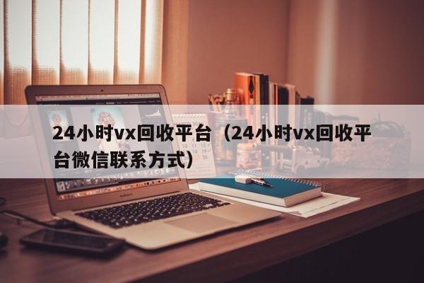 24小时vx回收平台（24小时vx回收平台微信联系方式）