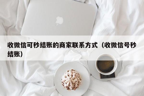 收微信可秒结账的商家联系方式（收微信号秒结账）