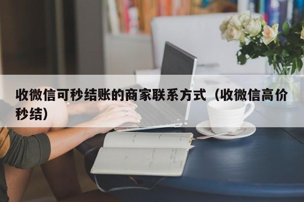 收微信可秒结账的商家联系方式（收微信高价秒结）