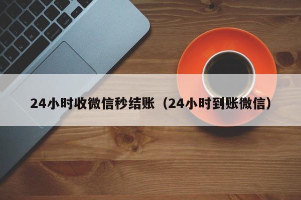 24小时收微信秒结账（24小时到账微信）