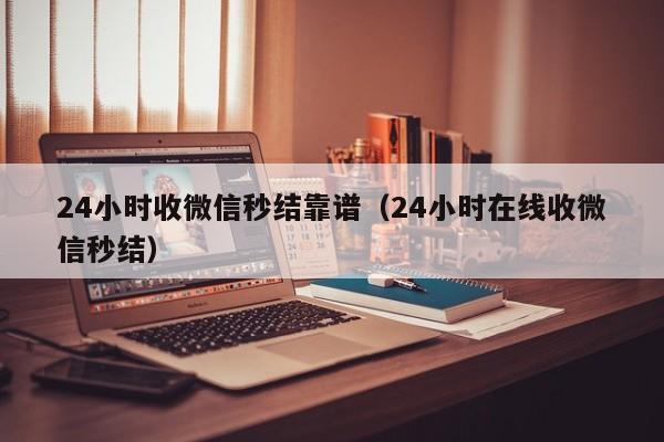 24小时收微信秒结靠谱（24小时在线收微信秒结）