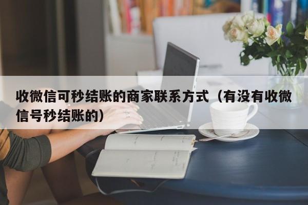 收微信可秒结账的商家联系方式（有没有收微信号秒结账的）