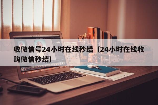 收微信号24小时在线秒结（24小时在线收购微信秒结）