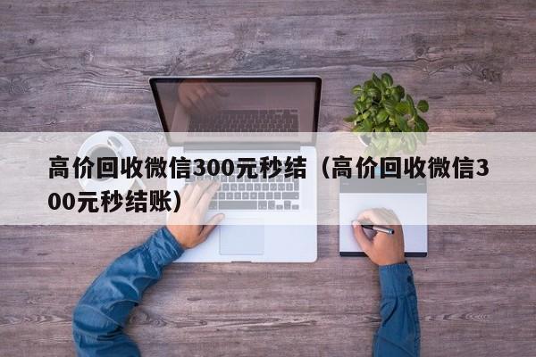 高价回收微信300元秒结（高价回收微信300元秒结账）