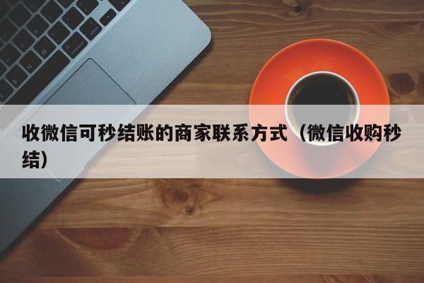 收微信可秒结账的商家联系方式（微信收购秒结）