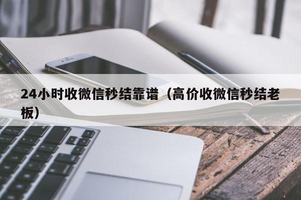 24小时收微信秒结靠谱（高价收微信秒结老板）