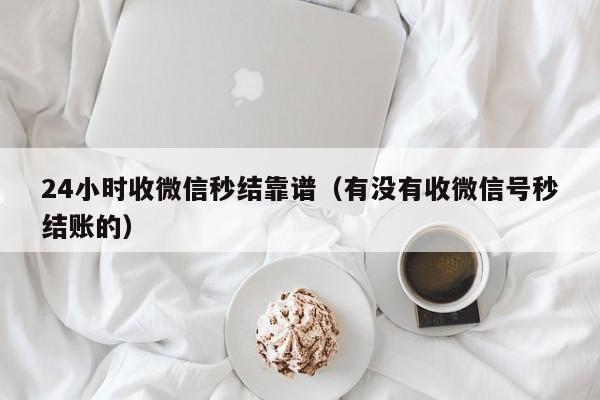 24小时收微信秒结靠谱（有没有收微信号秒结账的）