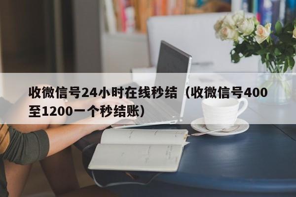 收微信号24小时在线秒结（收微信号400至1200一个秒结账）