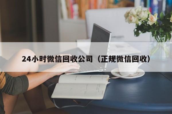 24小时微信回收公司（正规微信回收）