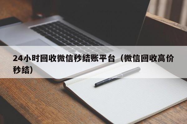 24小时回收微信秒结账平台（微信回收高价秒结）