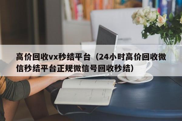 高价回收vx秒结平台（24小时高价回收微信秒结平台正规微信号回收秒结）