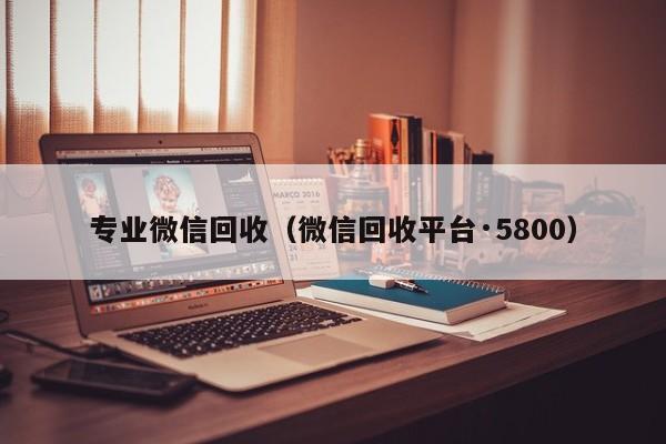 专业微信回收（微信回收平台·5800）