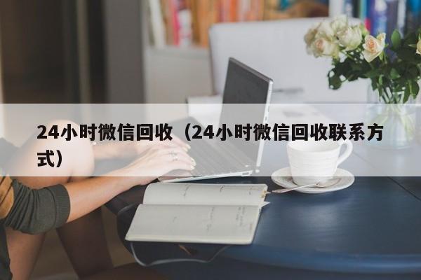 24小时微信回收（24小时微信回收联系方式）