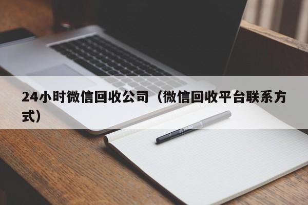 24小时微信回收公司（微信回收平台联系方式）