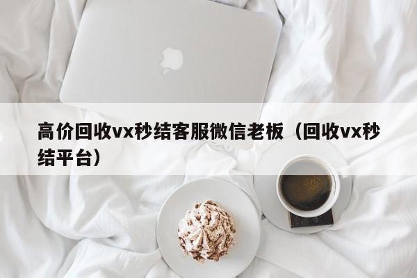 高价回收vx秒结客服微信老板（回收vx秒结平台）