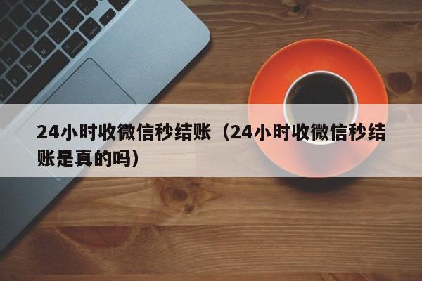 24小时收微信秒结账（24小时收微信秒结账是真的吗）