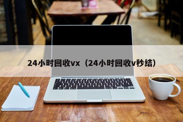 24小时回收vx（24小时回收v秒结）