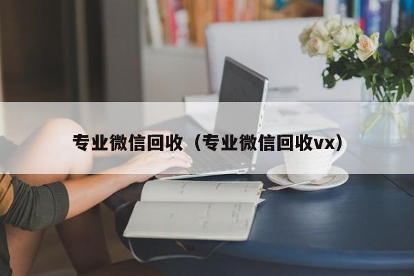 专业微信回收（专业微信回收vx）