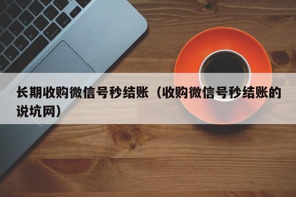 长期收购微信号秒结账（收购微信号秒结账的说坑网）