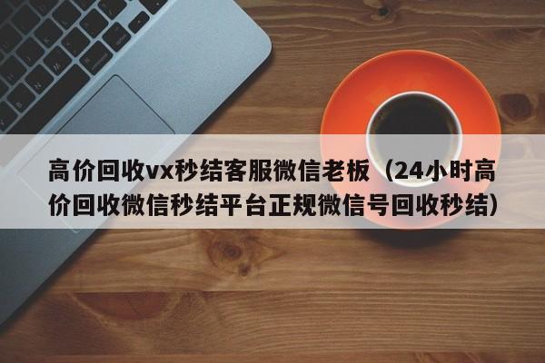 高价回收vx秒结客服微信老板（24小时高价回收微信秒结平台正规微信号回收秒结）