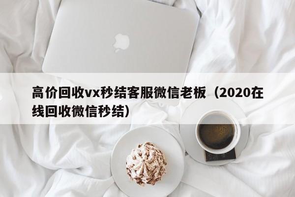 高价回收vx秒结客服微信老板（2020在线回收微信秒结）