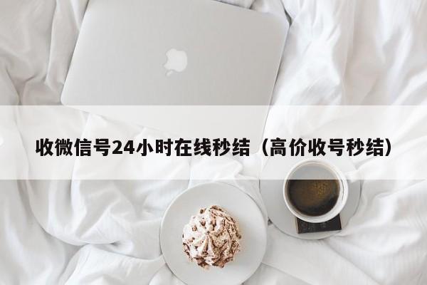 收微信号24小时在线秒结（高价收号秒结）