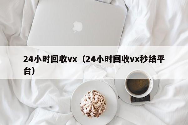 24小时回收vx（24小时回收vx秒结平台）