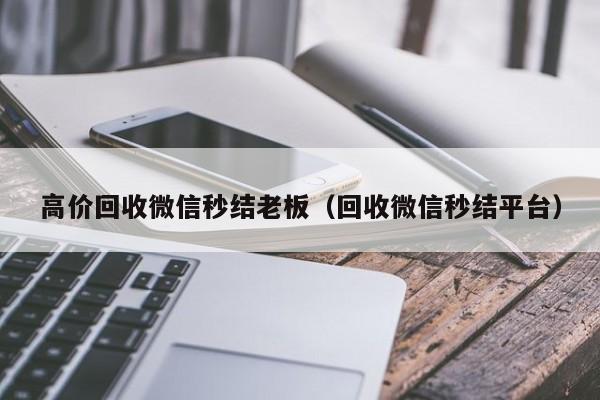 高价回收微信秒结老板（回收微信秒结平台）