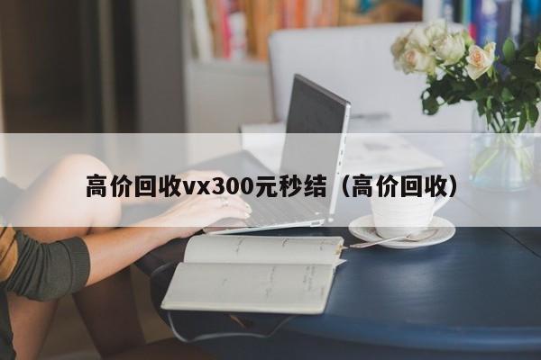 高价回收vx300元秒结（高价回收）