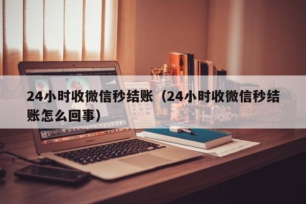 24小时收微信秒结账（24小时收微信秒结账怎么回事）