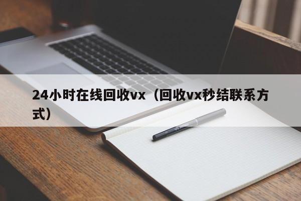 24小时在线回收vx（回收vx秒结联系方式）