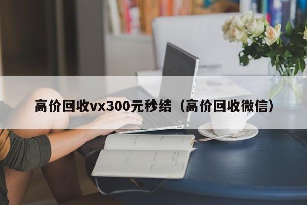 高价回收vx300元秒结（高价回收微信）