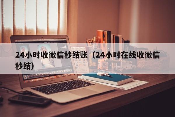 24小时收微信秒结账（24小时在线收微信秒结）