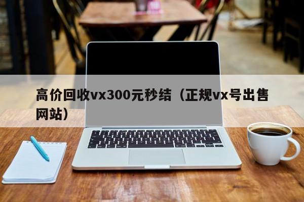 高价回收vx300元秒结（正规vx号出售网站）