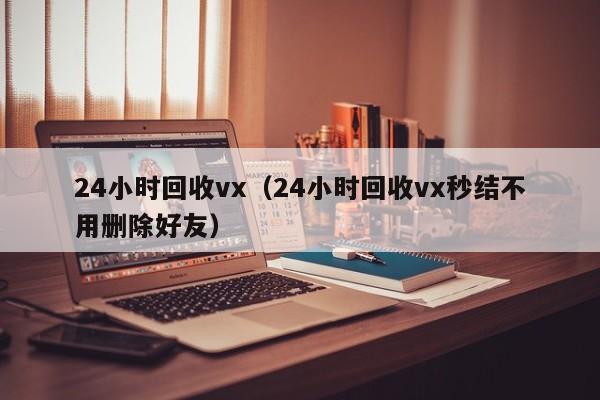 24小时回收vx（24小时回收vx秒结不用删除好友）