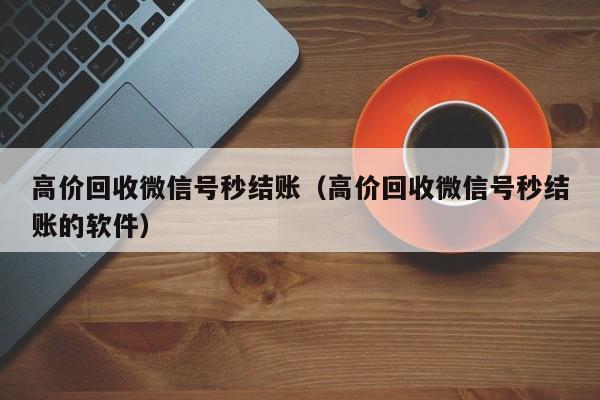 高价回收微信号秒结账（高价回收微信号秒结账的软件）