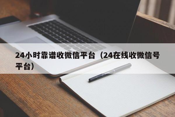 24小时靠谱收微信平台（24在线收微信号平台）