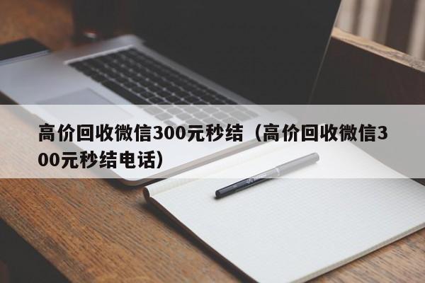 高价回收微信300元秒结（高价回收微信300元秒结电话）