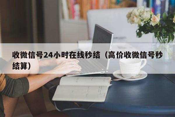 收微信号24小时在线秒结（高价收微信号秒结算）