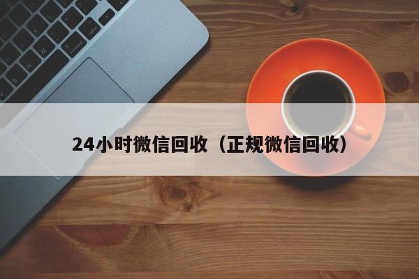 24小时微信回收（正规微信回收）