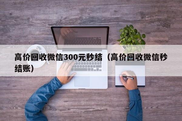 高价回收微信300元秒结（高价回收微信秒结账）