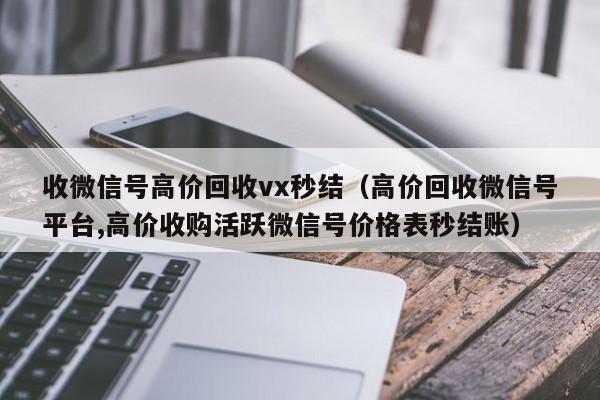 收微信号高价回收vx秒结（高价回收微信号平台,高价收购活跃微信号价格表秒结账）