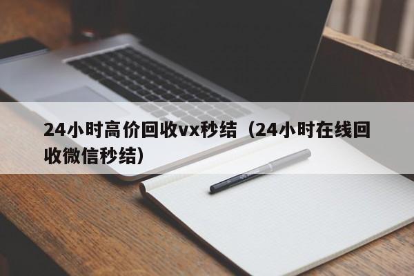 24小时高价回收vx秒结（24小时在线回收微信秒结）